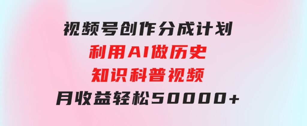 视频号创作分成计划利用AI做历史知识科普视频月收益轻松50000+-92资源网