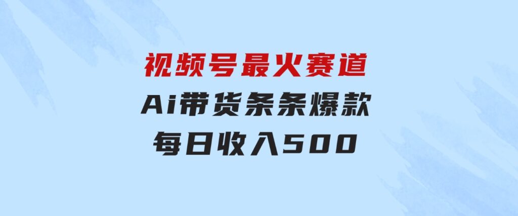 视频号最火赛道——Ai带货条条爆款每日收入500-92资源网