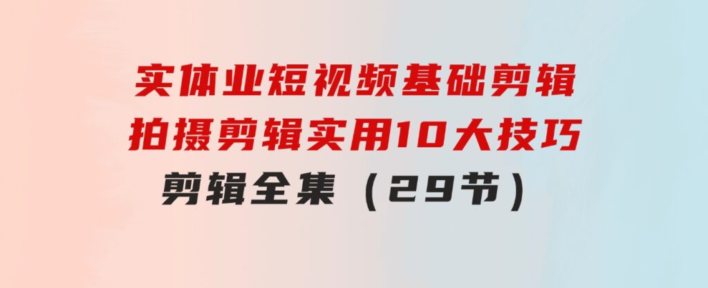 实体业短视频基础剪辑：拍摄剪辑实用10大技巧+剪辑全集（29节）-92资源网