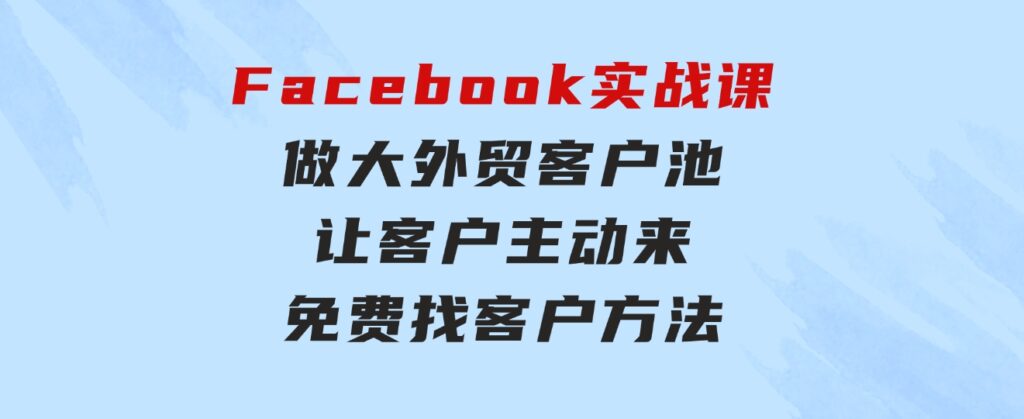 Facebook实战课：做大外贸客户池，让客户主动来，免费找客户方法-92资源网