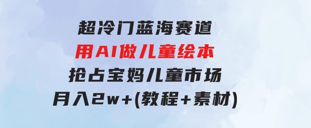 超冷门蓝海赛道，用AI做儿童绘本，抢占宝妈儿童市场，月入2w+(教程+素材)-92资源网