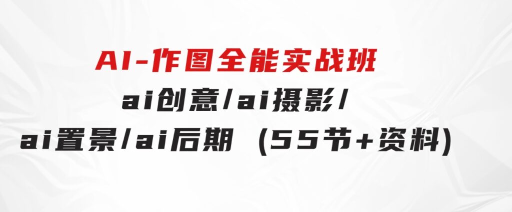 AI-作图全能实战班：0基础开始，ai创意/ai摄影/ai置景/ai后期(55节+资料)-92资源网