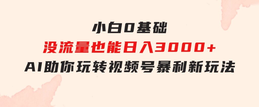 小白0基础，没流量也能日入3000+：AI助你玩转视频号暴利新玩法-92资源网