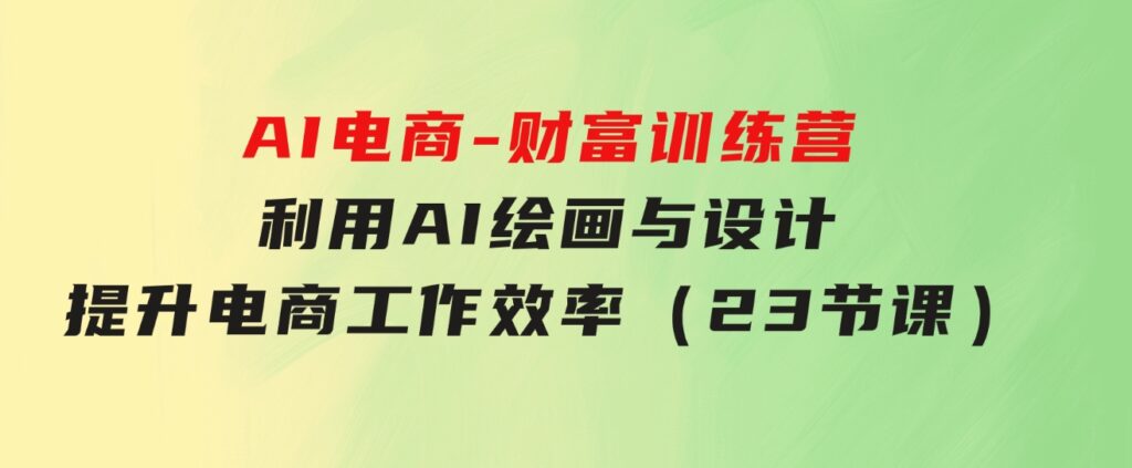 AI电商-财富训练营：利用AI绘画与设计，提升电商工作效率（23节课）-92资源网