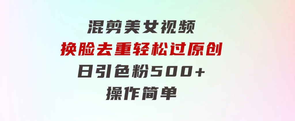 混剪美女视频，换脸去重，轻松过原创，日引色粉500+，操作简单-92资源网