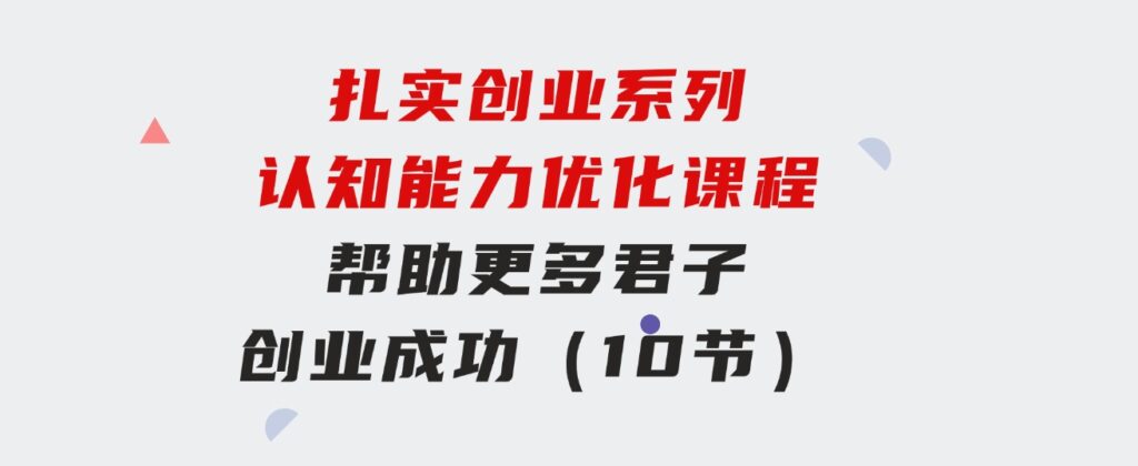 扎实创业系列认知能力优化课程：帮助更多君子创业成功（10节）-92资源网