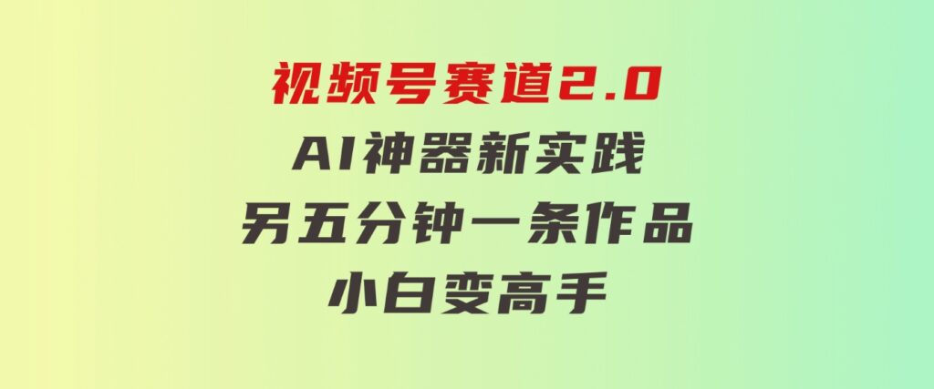 视频号赛道2.0：AI神器新实践！另辟蹊径！五分钟一条作品，小白变高手…-92资源网