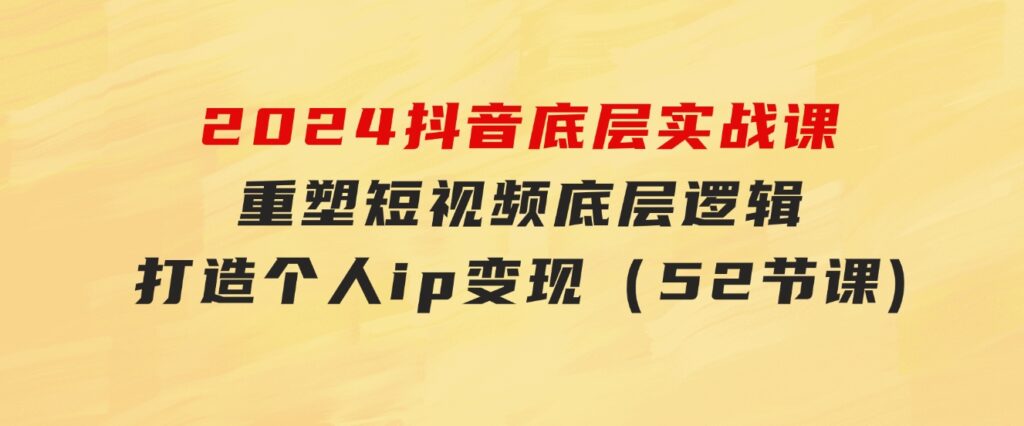 2024抖音底层实战课，重塑短视频底层逻辑，打造个人ip变现（52节课-92资源网