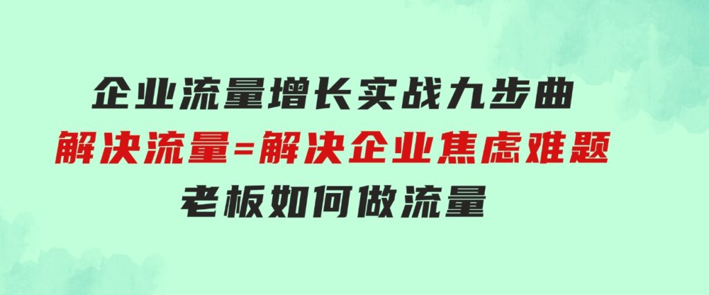 企业流量增长实战九步曲，解决流量=解决企业焦虑难题，老板如何做流量-92资源网