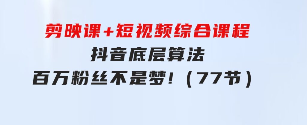 剪映课+短视频综合课程：抖音底层算法，百万粉丝不是梦!（77节）-92资源网