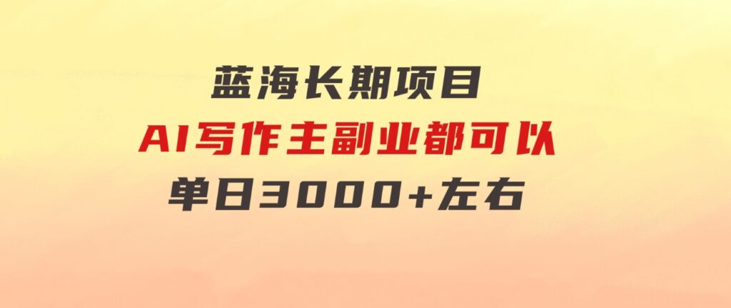 蓝海长期项目，AI写作，主副业都可以，单日3000+左右，小白都能做。-92资源网