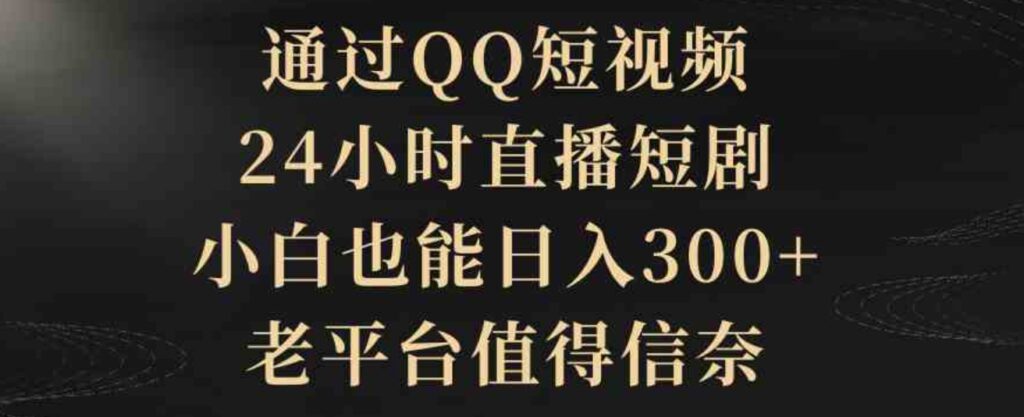 （9241期）通过QQ短视频、24小时直播短剧，小白也能日入300+，老平台值得信奈-92资源网