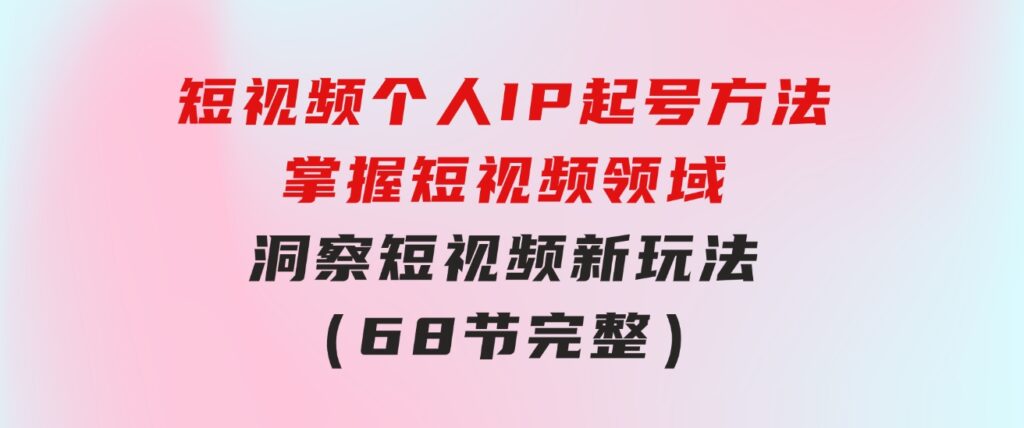 短视频个人IP起号方法，掌握短视频领域，洞察短视频新玩法（68节完整）-92资源网