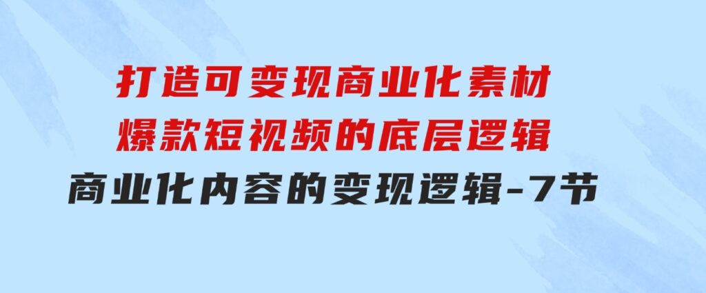 打造可变现商业化素材，爆款短视频的底层逻辑，商业化内容的变现逻辑-7节-92资源网