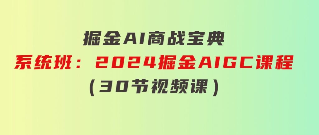 掘金AI商战宝典-系统班：2024掘金AIGC课程（30节视频课）-92资源网