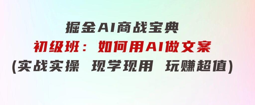 掘金AI商战宝典初级班：如何用AI做文案(实战实操现学现用玩赚超值)-92资源网