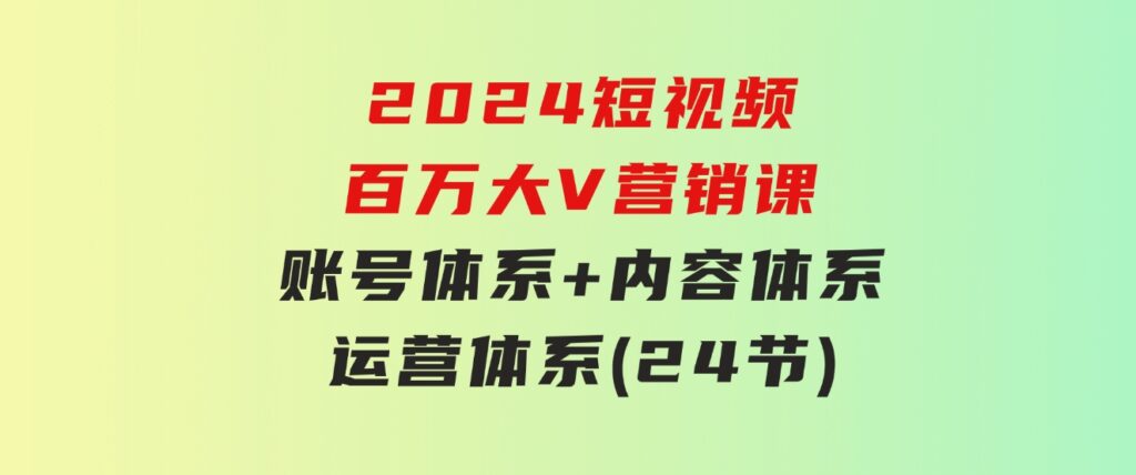 2024短视频·百万大V营销课【3.0版】账号体系+内容体系+运营体系(24节)-92资源网