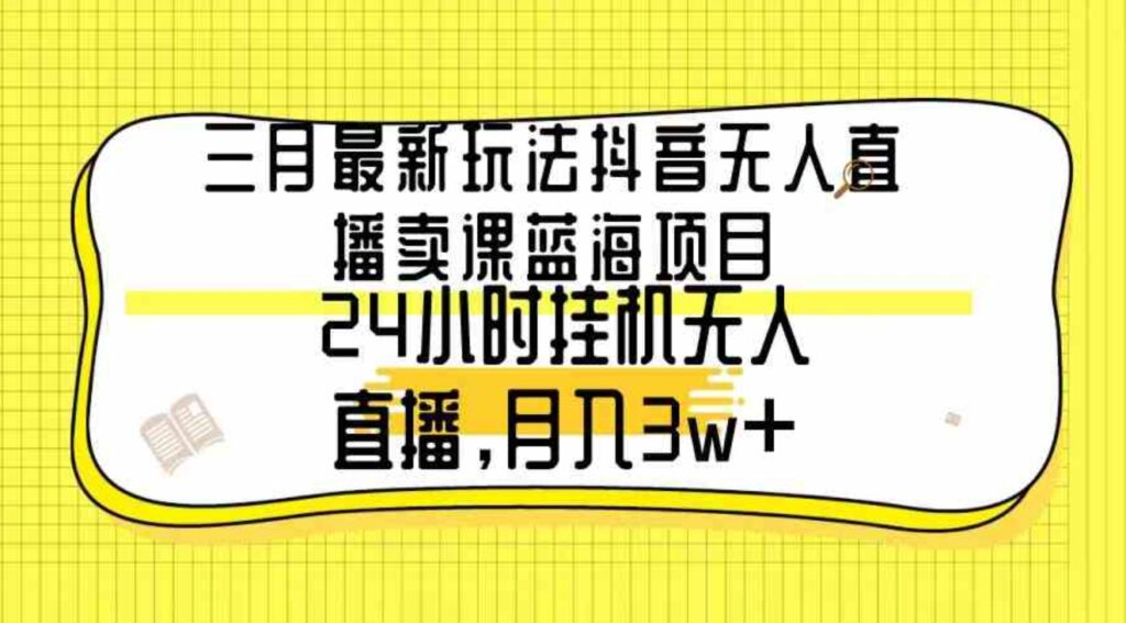 （9229期）三月最新玩法抖音无人直播卖课蓝海项目，24小时无人直播，月入3w+-92资源网