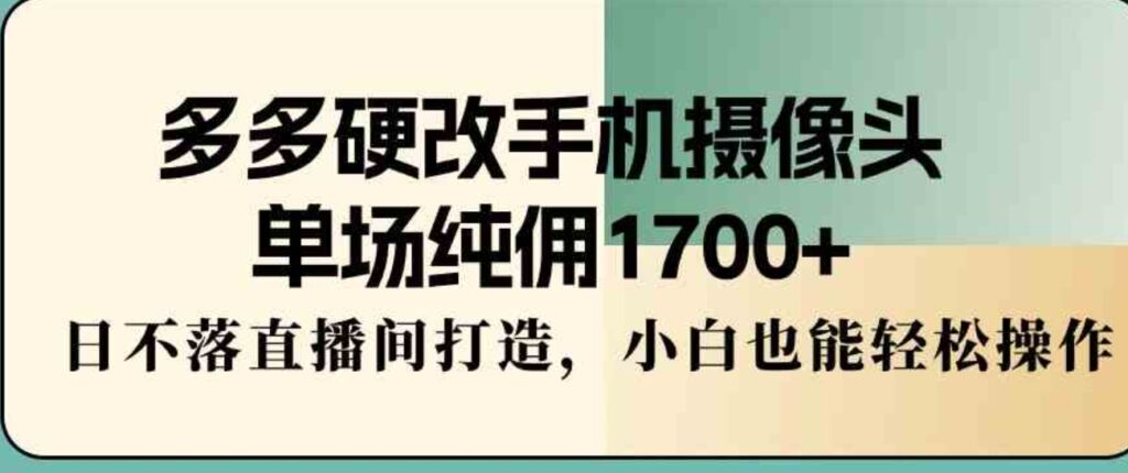 （9228期）多多硬改手机摄像头，单场纯佣1700+，日不落直播间打造，小白也能轻松操作-92资源网