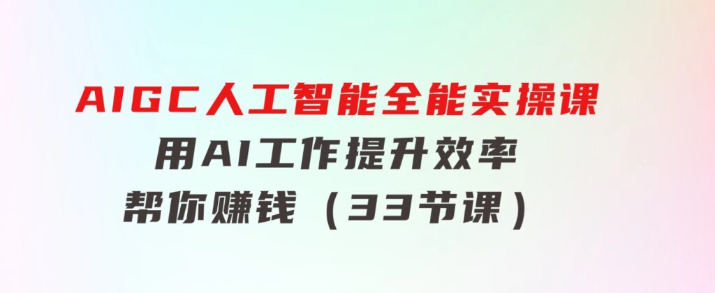 AIGC人工智能全能实操课：用AI工作，提升效率，帮你赚钱（33节课）-92资源网