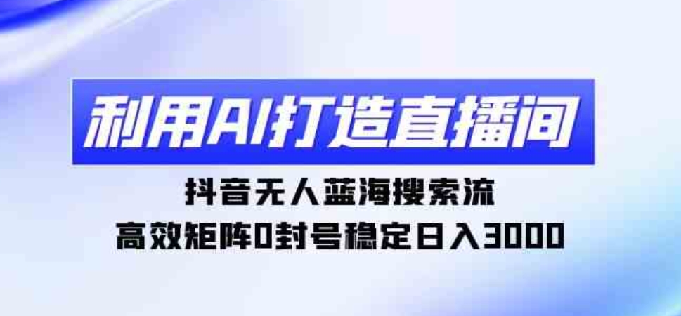 （9210期）利用AI打造直播间，抖音无人蓝海搜索流，高效矩阵0封号稳定日入3000-92资源网