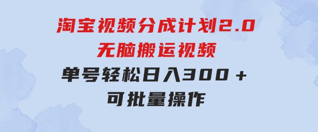 淘宝视频分成计划2.0，无脑搬运视频，单号轻松日入300＋，可批量操作-92资源网