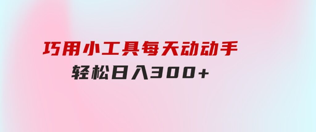 巧用小工具，每天动动手，轻松日入300+-92资源网