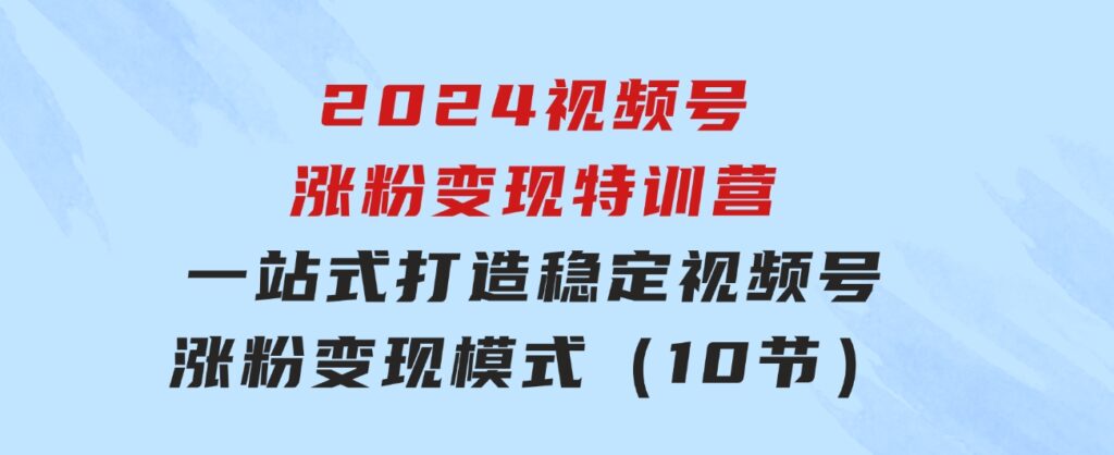 2024视频号-涨粉变现特训营：一站式打造稳定视频号涨粉变现模式（10节）-92资源网