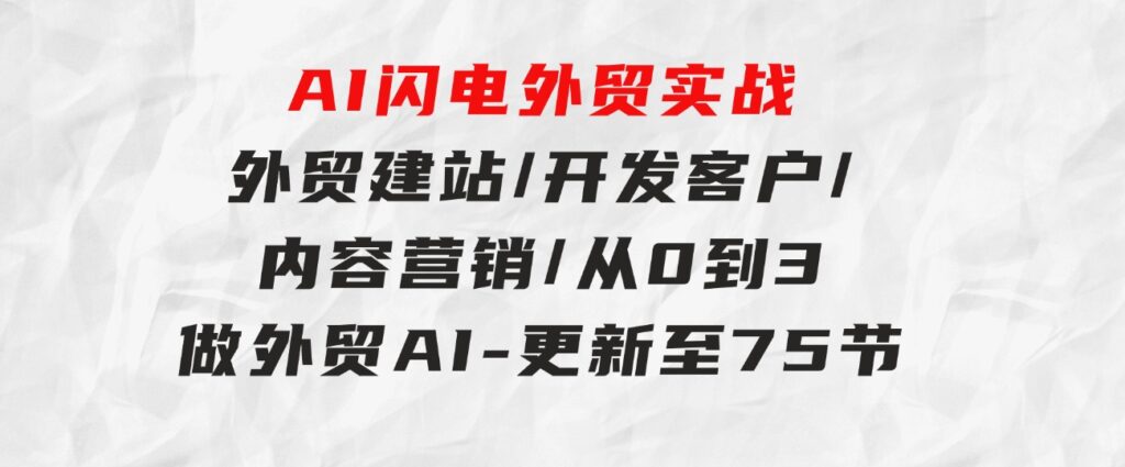 AI闪电外贸实战：外贸建站/开发客户/内容营销/从0到3做外贸AI-更新至75节-92资源网