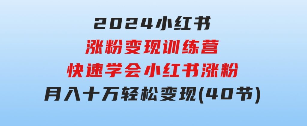 2024小红书涨粉变现训练营，快速学会小红书涨粉，月入十万轻松变现(40节)-92资源网