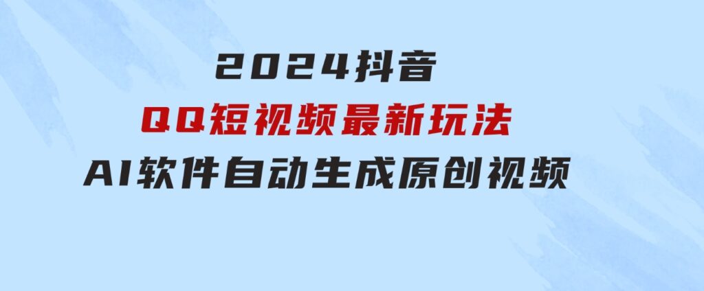 2024抖音QQ短视频最新玩法，AI软件自动生成原创视频,小白无脑操作轻松…-92资源网