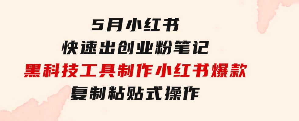 5月小红书快速出创业粉笔记，黑科技工具制作小红书爆款，复制粘贴式操…-92资源网