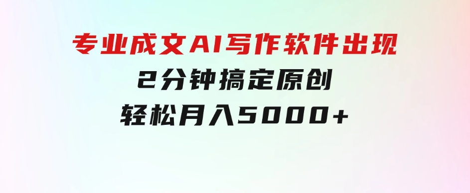 专业成文AI写作软件出现：2分钟搞定原创，轻松月入5000+，小白福利-92资源网