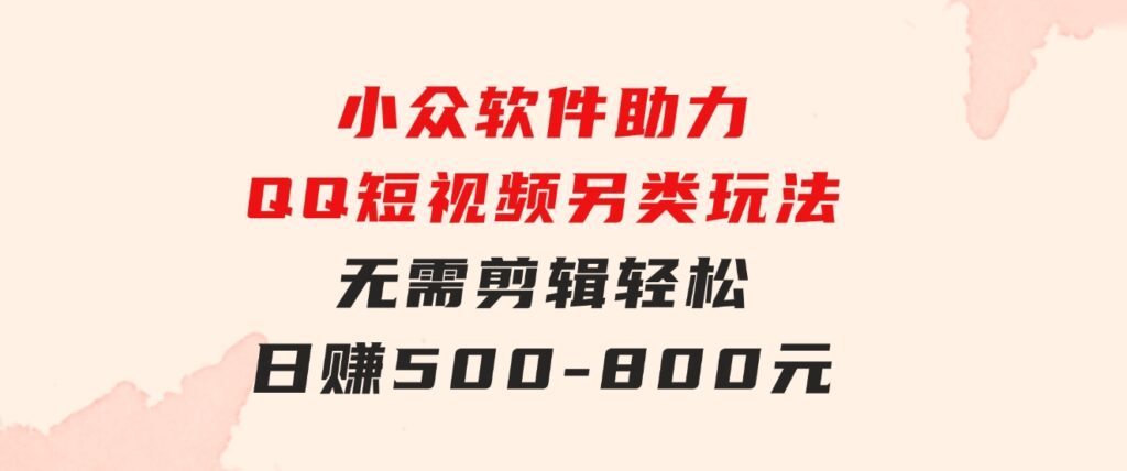 小众软件助力QQ短视频另类玩法，无需剪辑轻松日赚500-800元（支持矩阵…-92资源网