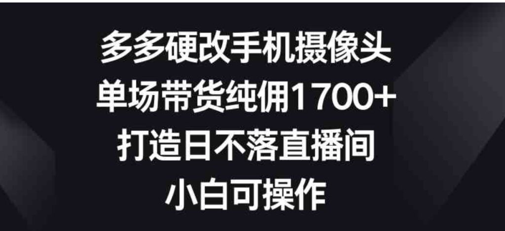 （9162期）多多硬改手机摄像头，单场带货纯佣1700+，打造日不落直播间，小白可操作-92资源网