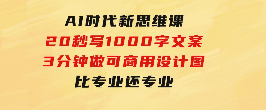 AI时代新思维课，20秒写1000字文案/3分钟做可商用设计图/比专业还专业-92资源网