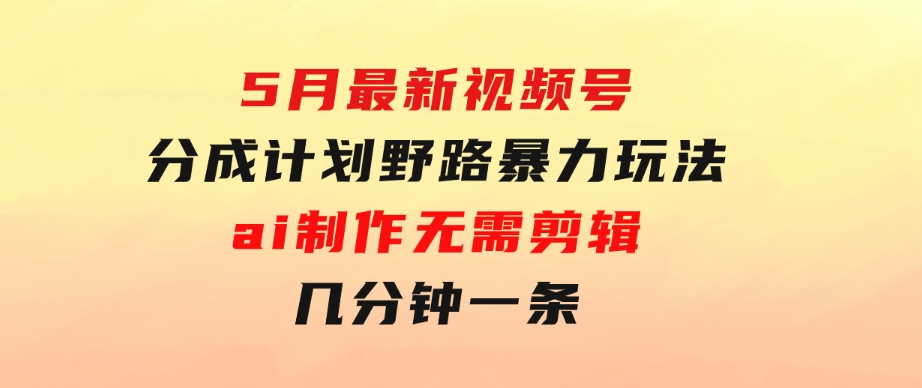 5月最新视频号分成计划野路暴力玩法，ai制作，无需剪辑。几分钟一条，…-92资源网