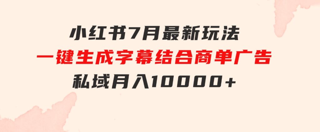 小红书7月最新玩法，一鍵生成字幕，结合商单广告，私域月入10000+-92资源网