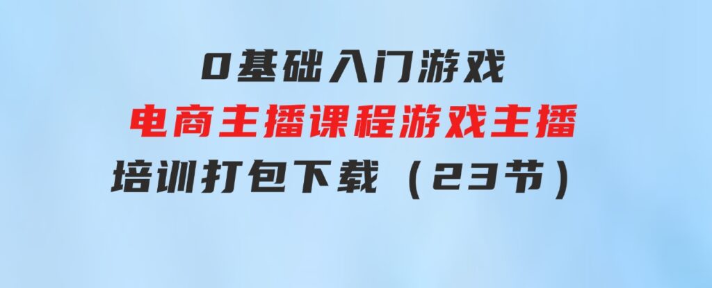 0基础入门游戏电商主播课程：游戏主播培训打包下载（23节）-92资源网