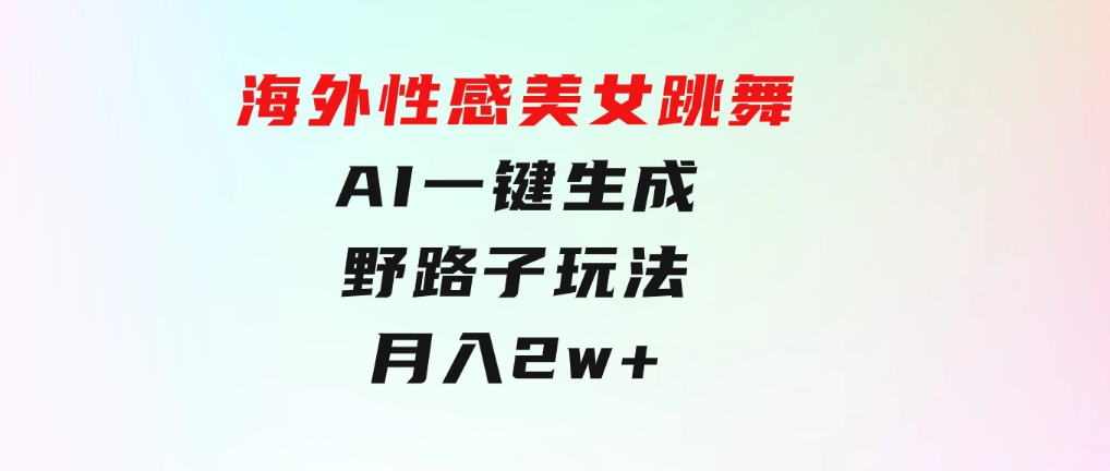 海外性感美女跳舞，AI一键生成，野路子玩法，无脑搬运，听话照做，月入2w+-92资源网