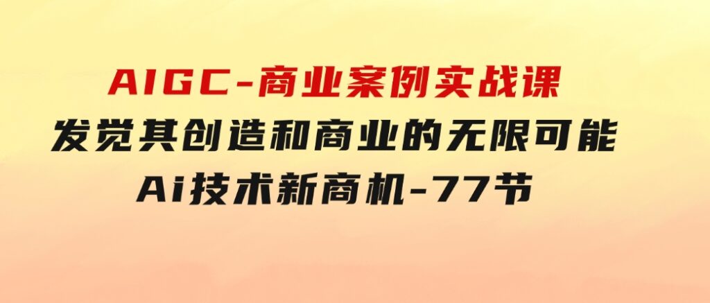 AIGC-商业案例实战课，发觉其创造和商业的无限可能，Ai技术新商机-77节-92资源网