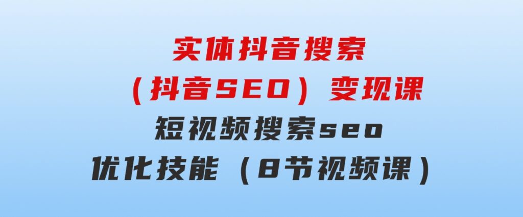 实体抖音搜索（抖音SEO）变现课，短视频搜索seo优化技能（8节视频课）-92资源网