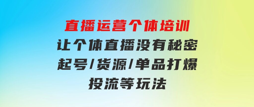 直播运营个体培训，让个体直播没有秘密，起号/货源/单品打爆/投流等玩法-92资源网