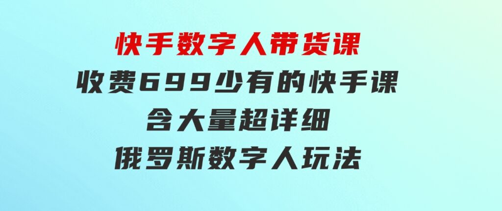 快手数字人带货课，收费699少有的快手课，含大量超详细俄罗斯数字人玩法-92资源网