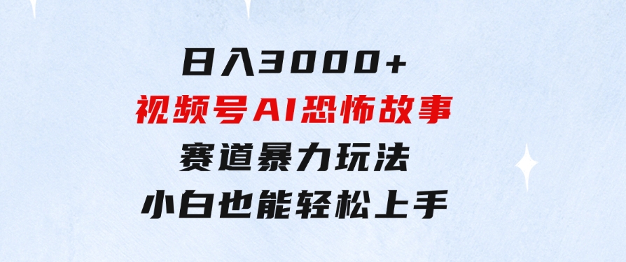 日入3000+，视频号AI恐怖故事赛道暴力玩法，轻松过原创，小白也能轻松上手-92资源网