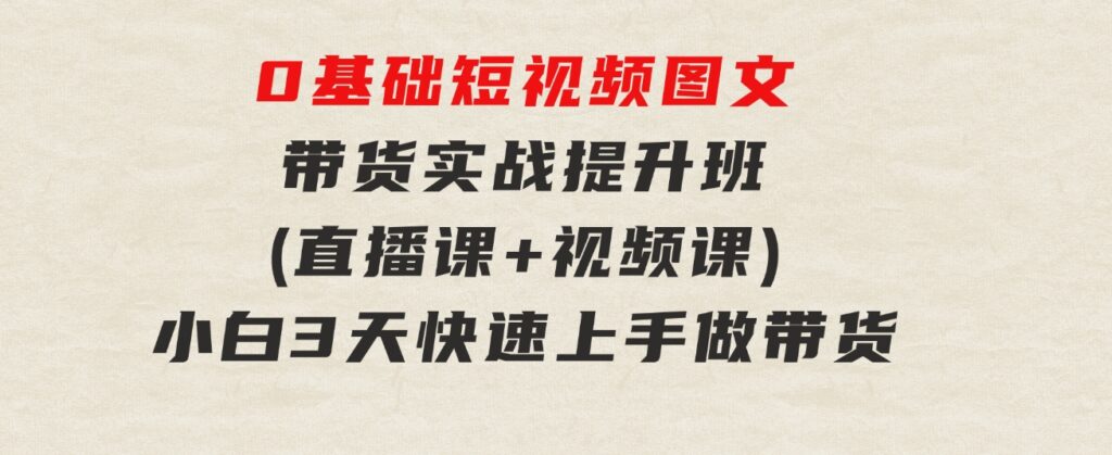 0基础短视频图文带货实战提升班(直播课+视频课)：小白3天快速上手做带货-92资源网