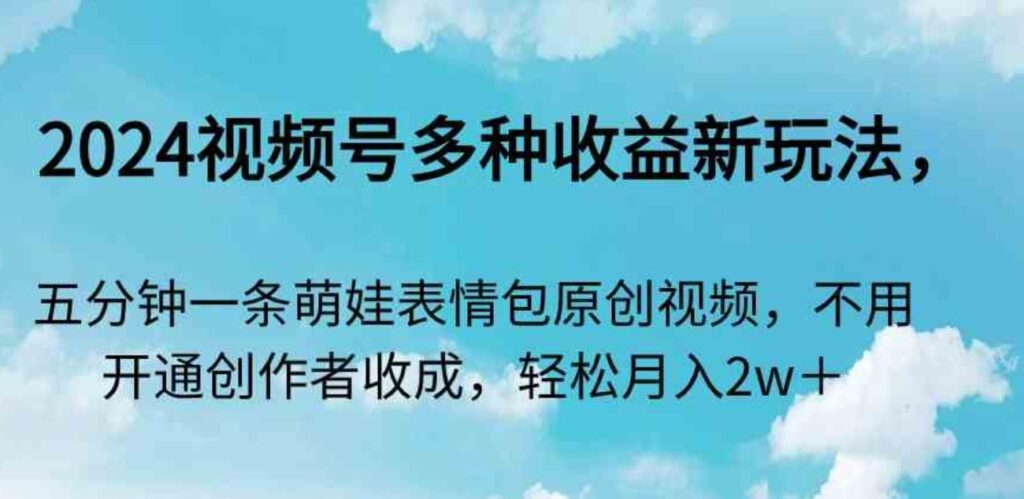 （9073期）2024视频号多种收益新玩法，五分钟一条萌娃表情包原创视频，不用开通创…-92资源网