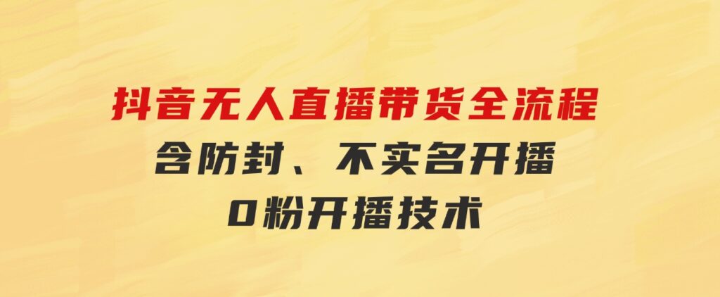 抖音无人直播带货全流程（含防封、不实名开播、0粉开播技术）-92资源网