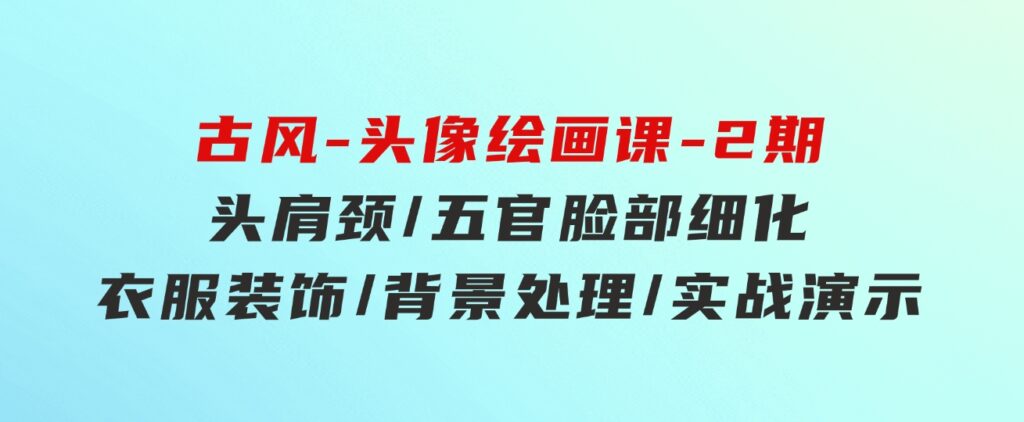 古风-头像绘画课-2期：头肩颈/五官脸部细化/衣服装饰/背景处理/实战演示-92资源网