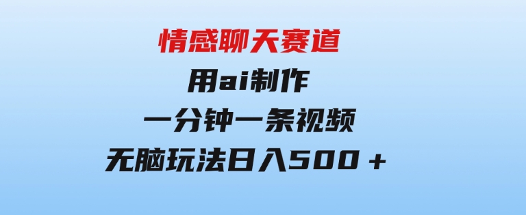 情感聊天赛道用al制作一分钟一条视频无脑玩法日入500＋-92资源网